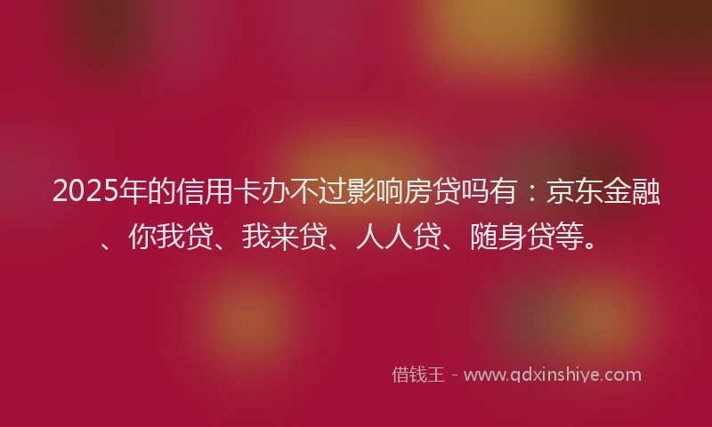 2025年的信用卡办不过影响房贷吗有：京东金融、你我贷、我来贷、人人贷、随身贷等。