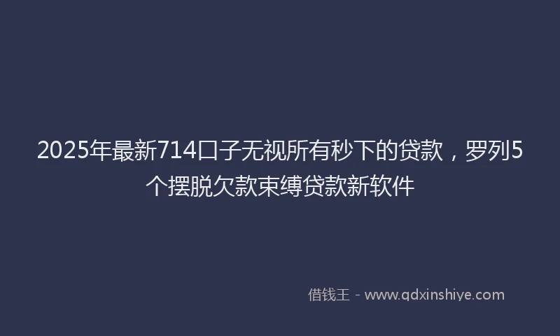 2025年最新714口子无视所有秒下的贷款，罗列5个摆脱欠款束缚贷款新软件
