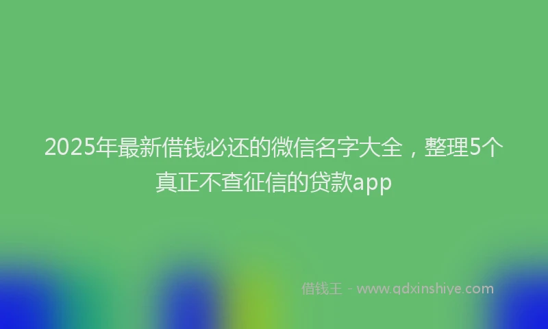 2025年最新借钱必还的微信名字大全，整理5个真正不查征信的贷款app
