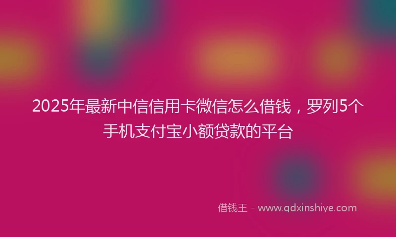 2025年最新中信信用卡微信怎么借钱，罗列5个手机支付宝小额贷款的平台
