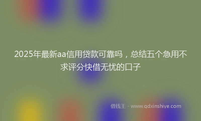 2025年最新aa信用贷款可靠吗，总结五个急用不求评分快借无忧的口子