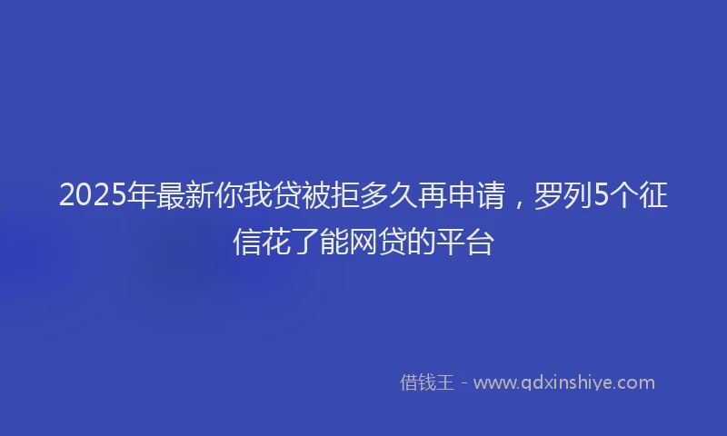 2025年最新你我贷被拒多久再申请，罗列5个征信花了能网贷的平台