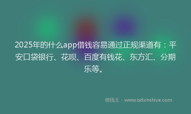 2025年的什么app借钱容易通过正规渠道有：平安口袋银行、花呗、百度有钱花、东方汇、分期乐等。