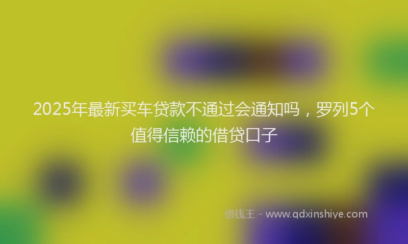 2025年最新买车贷款不通过会通知吗，罗列5个值得信赖的借贷口子