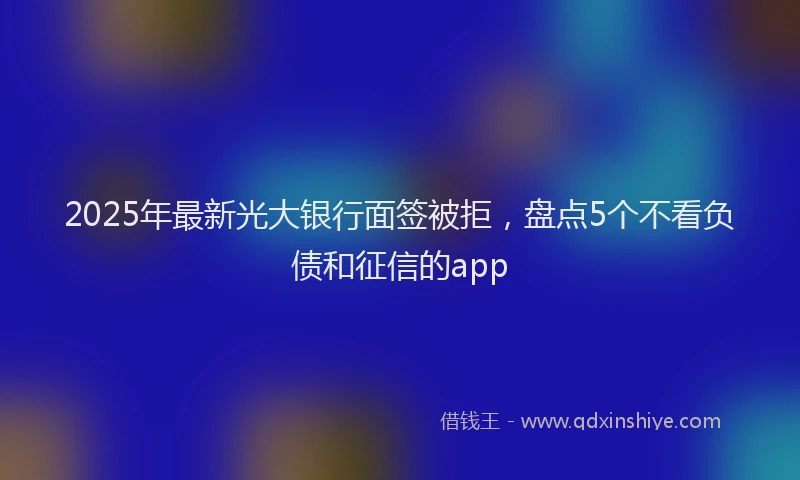 2025年最新光大银行面签被拒，盘点5个不看负债和征信的app