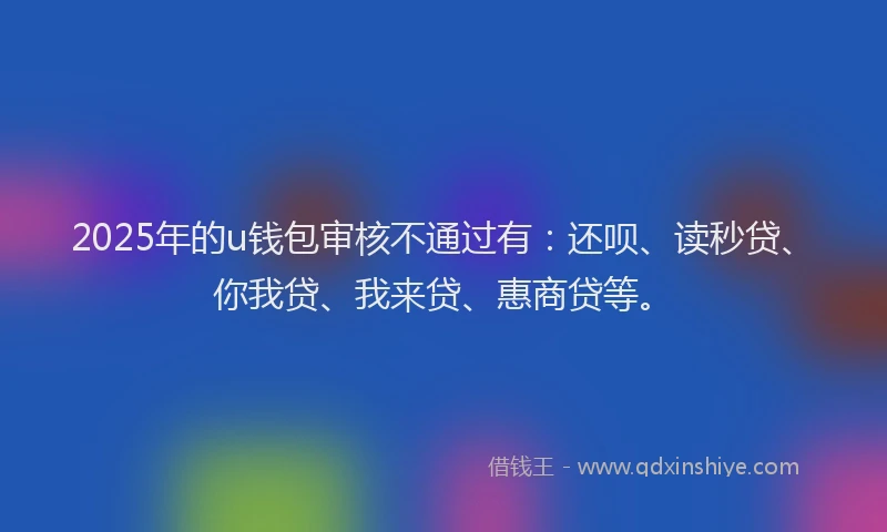 2025年的u钱包审核不通过有：还呗、读秒贷、你我贷、我来贷、惠商贷等。