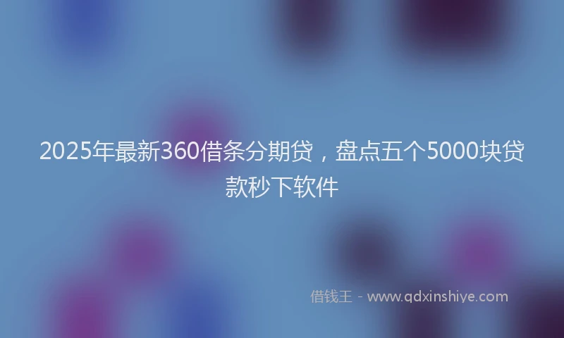 2025年最新360借条分期贷，盘点五个5000块贷款秒下软件