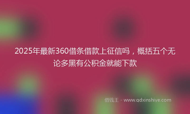 2025年最新360借条借款上征信吗，概括五个无论多黑有公积金就能下款