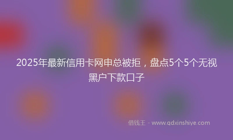 2025年最新信用卡网申总被拒，盘点5个5个无视黑户下款口子