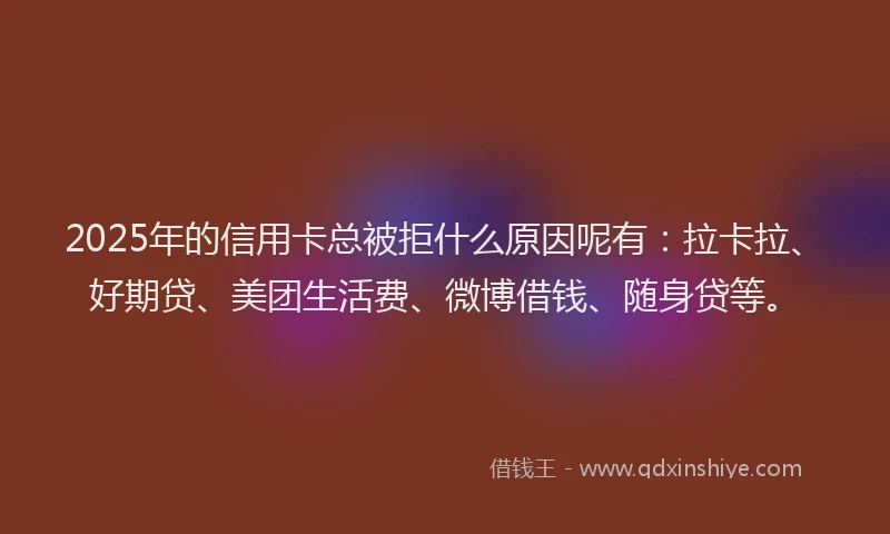 2025年的信用卡总被拒什么原因呢有：拉卡拉、好期贷、美团生活费、微博借钱、随身贷等。