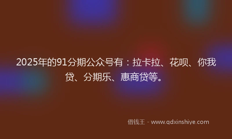 2025年的91分期公众号有：拉卡拉、花呗、你我贷、分期乐、惠商贷等。