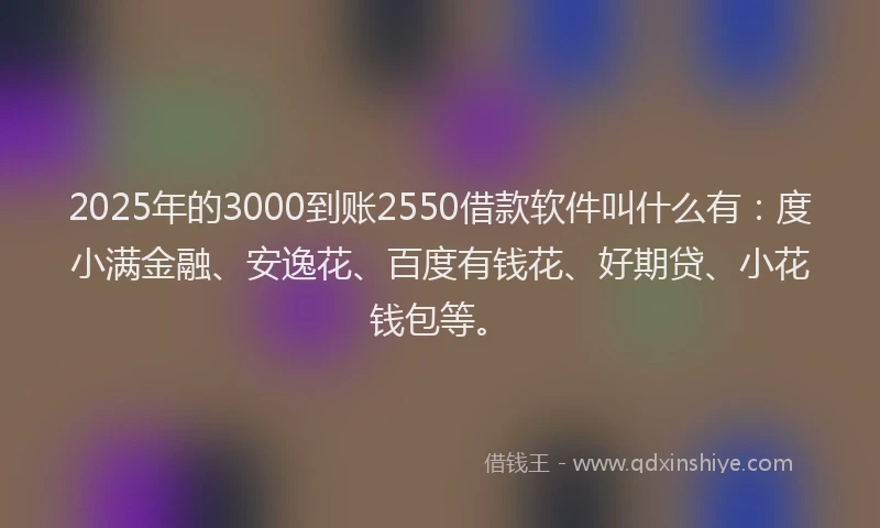 2025年的3000到账2550借款软件叫什么有：度小满金融、安逸花、百度有钱花、好期贷、小花钱包等。