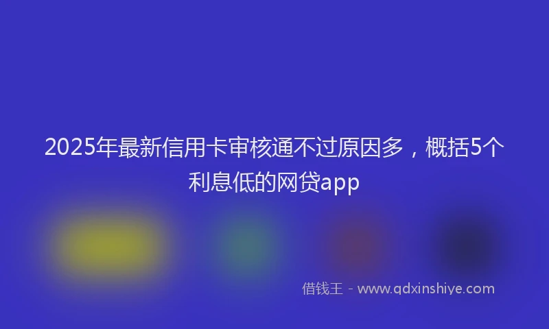 2025年最新信用卡审核通不过原因多，概括5个利息低的网贷app
