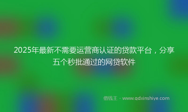 2025年最新不需要运营商认证的贷款平台，分享五个秒批通过的网贷软件