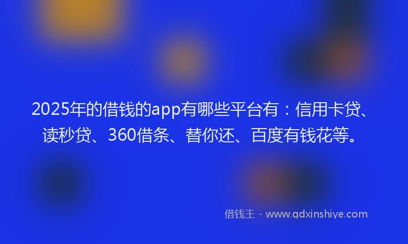 2025年的借钱的app有哪些平台有：信用卡贷、读秒贷、360借条、替你还、百度有钱花等。