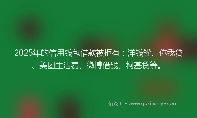 2025年的信用钱包借款被拒有：洋钱罐、你我贷、美团生活费、微博借钱、柯基贷等。
