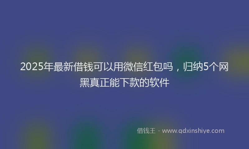 2025年最新借钱可以用微信红包吗，归纳5个网黑真正能下款的软件