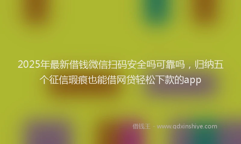 2025年最新借钱微信扫码安全吗可靠吗，归纳五个征信瑕疵也能借网贷轻松下款的app