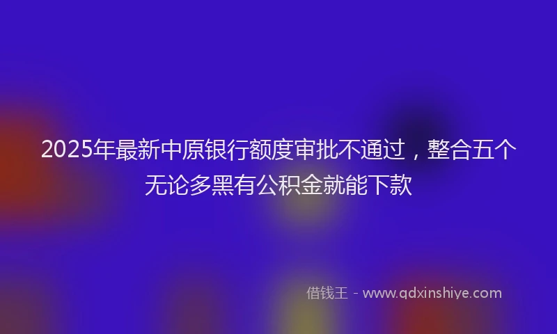 2025年最新中原银行额度审批不通过，整合五个无论多黑有公积金就能下款