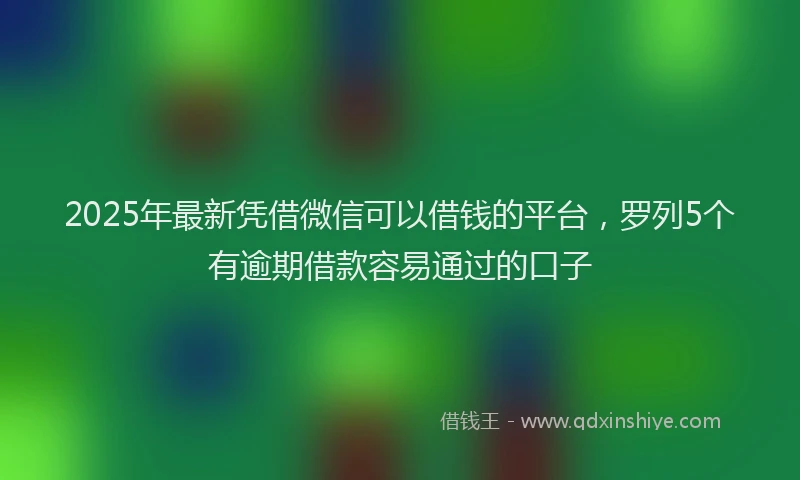 2025年最新凭借微信可以借钱的平台，罗列5个有逾期借款容易通过的口子