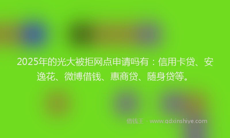 2025年的光大被拒网点申请吗有：信用卡贷、安逸花、微博借钱、惠商贷、随身贷等。