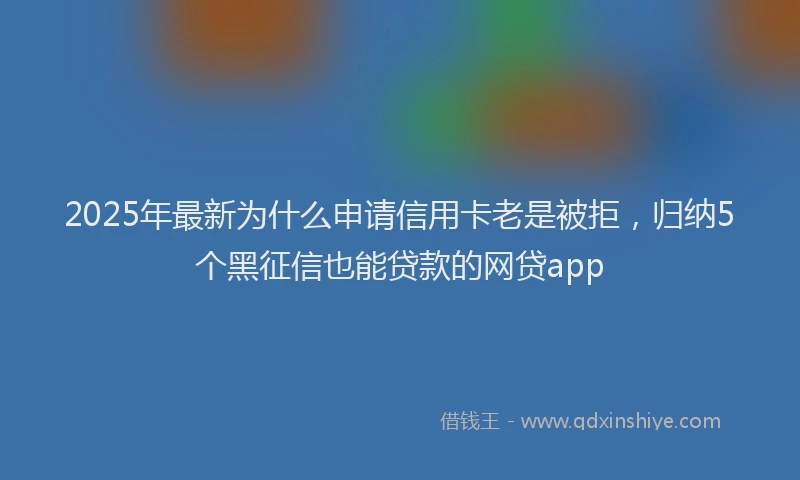 2025年最新为什么申请信用卡老是被拒，归纳5个黑征信也能贷款的网贷app
