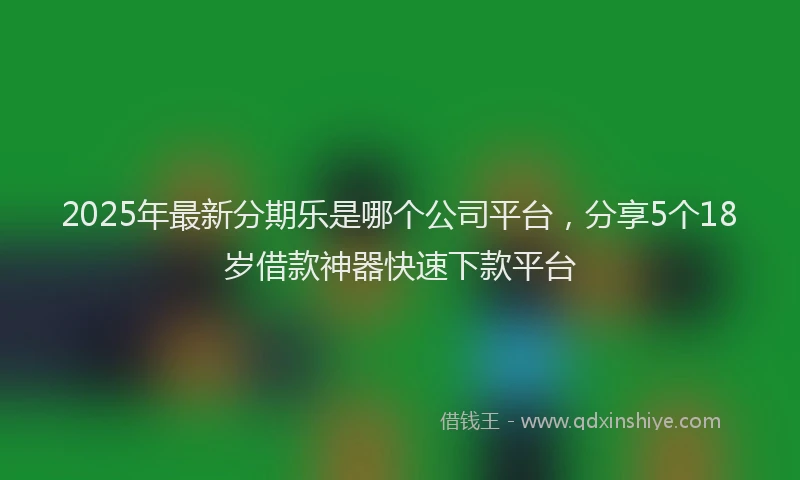 2025年最新分期乐是哪个公司平台，分享5个18岁借款神器快速下款平台