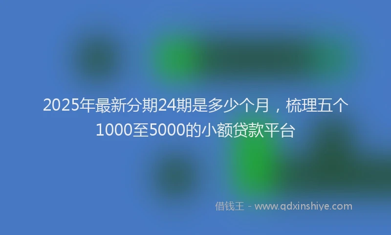 2025年最新分期24期是多少个月，梳理五个1000至5000的小额贷款平台