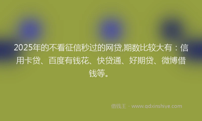 2025年的不看征信秒过的网贷,期数比较大有：信用卡贷、百度有钱花、快贷通、好期贷、微博借钱等。