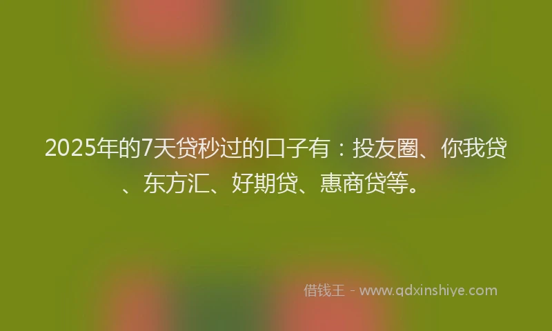 2025年的7天贷秒过的口子有：投友圈、你我贷、东方汇、好期贷、惠商贷等。