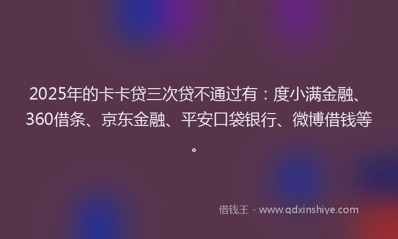 2025年的卡卡贷三次贷不通过有：度小满金融、360借条、京东金融、平安口袋银行、微博借钱等。