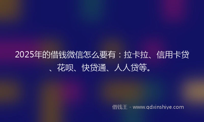 2025年的借钱微信怎么要有：拉卡拉、信用卡贷、花呗、快贷通、人人贷等。