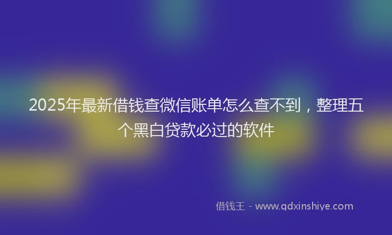 2025年最新借钱查微信账单怎么查不到，整理五个黑白贷款必过的软件
