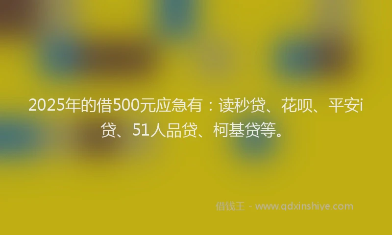 2025年的借500元应急有：读秒贷、花呗、平安i贷、51人品贷、柯基贷等。