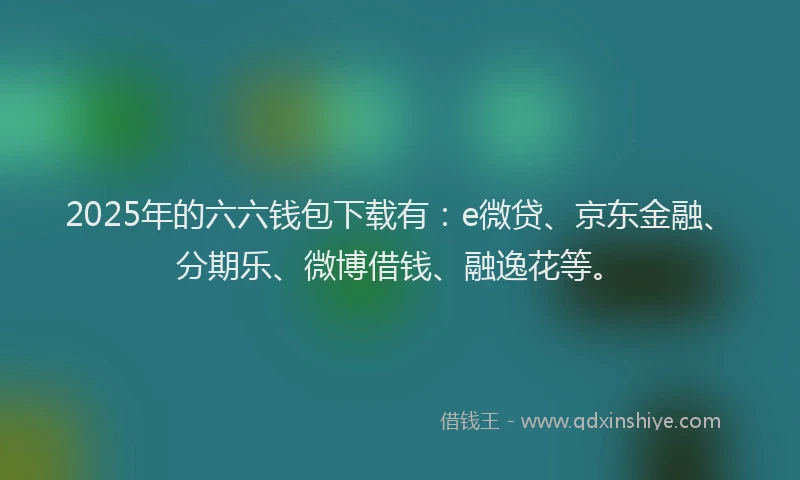 2025年的六六钱包下载有：e微贷、京东金融、分期乐、微博借钱、融逸花等。