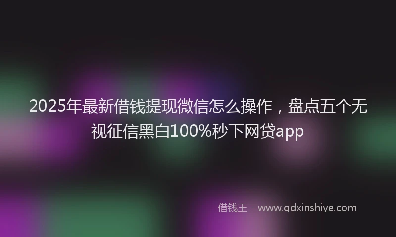 2025年最新借钱提现微信怎么操作，盘点五个无视征信黑白100%秒下网贷app
