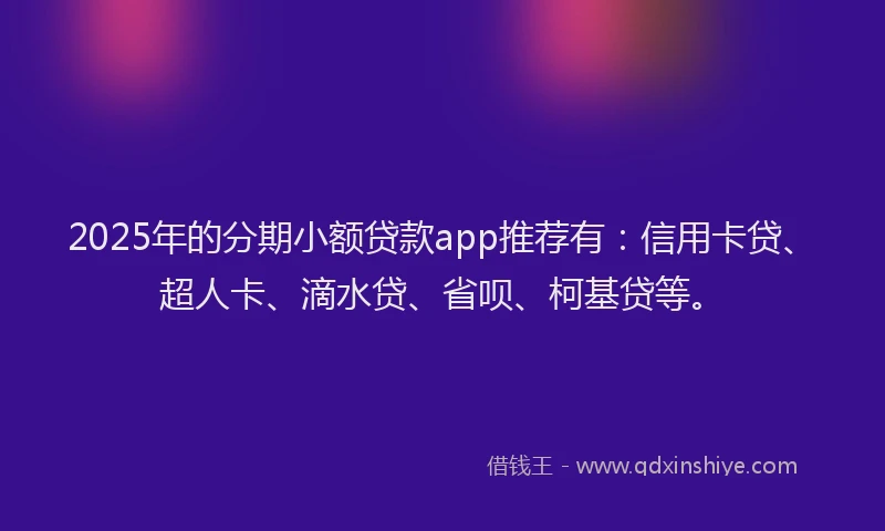2025年的分期小额贷款app推荐有：信用卡贷、超人卡、滴水贷、省呗、柯基贷等。