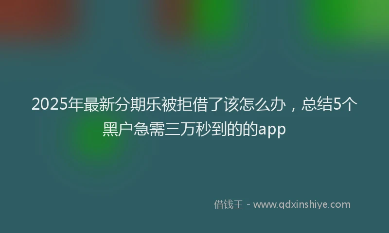 2025年最新分期乐被拒借了该怎么办，总结5个黑户急需三万秒到的的app
