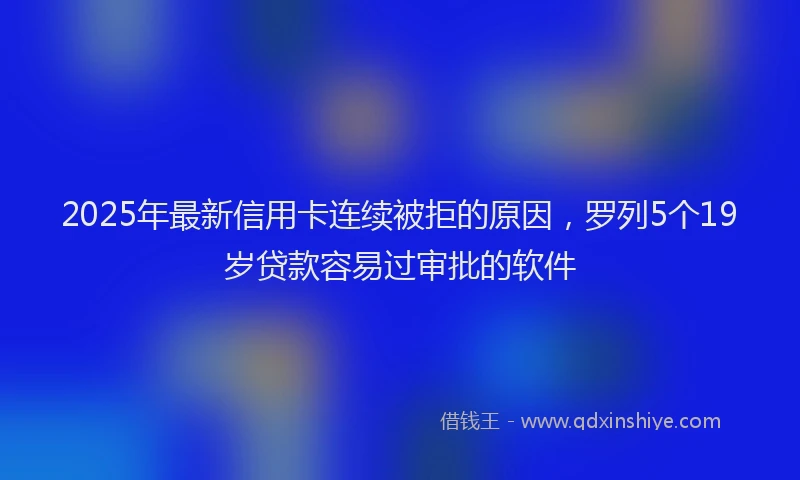 2025年最新信用卡连续被拒的原因，罗列5个19岁贷款容易过审批的软件