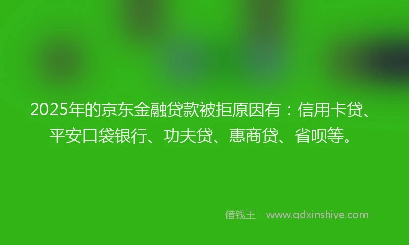 2025年的京东金融贷款被拒原因有：信用卡贷、平安口袋银行、功夫贷、惠商贷、省呗等。