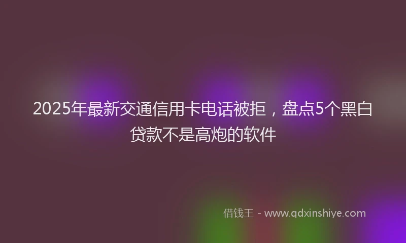 2025年最新交通信用卡电话被拒，盘点5个黑白贷款不是高炮的软件