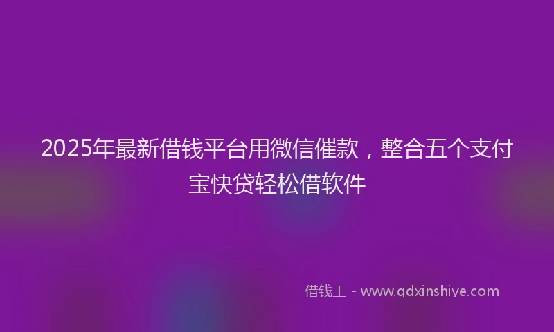 2025年最新借钱平台用微信催款，整合五个支付宝快贷轻松借软件
