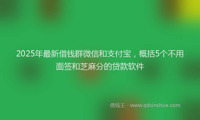 2025年最新借钱群微信和支付宝，概括5个不用面签和芝麻分的贷款软件