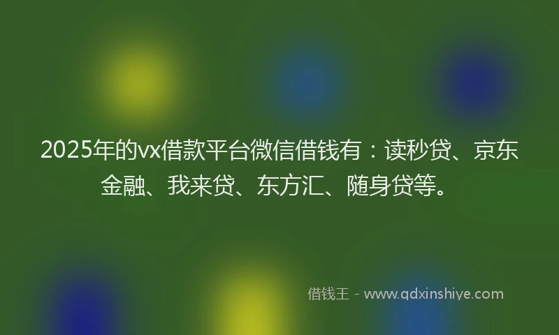 2025年的vx借款平台微信借钱有：读秒贷、京东金融、我来贷、东方汇、随身贷等。