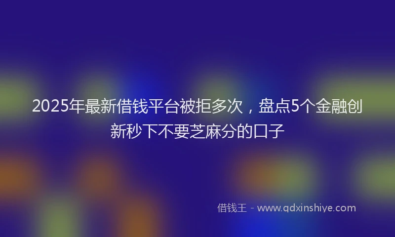 2025年最新借钱平台被拒多次，盘点5个金融创新秒下不要芝麻分的口子
