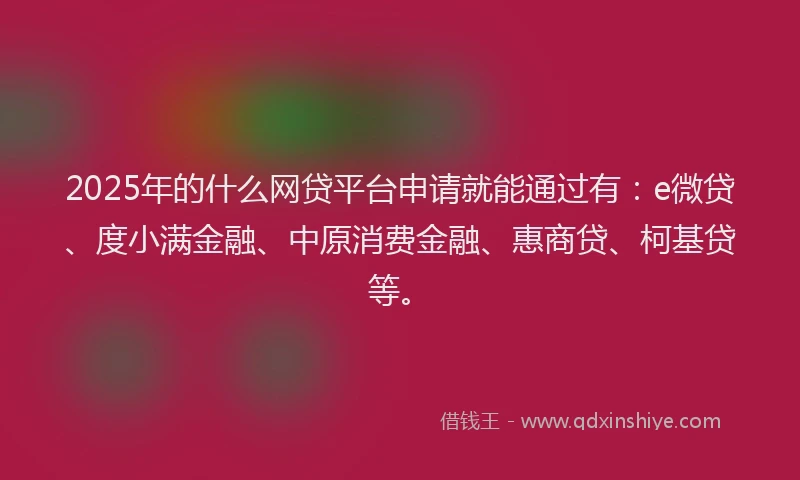 2025年的什么网贷平台申请就能通过有：e微贷、度小满金融、中原消费金融、惠商贷、柯基贷等。