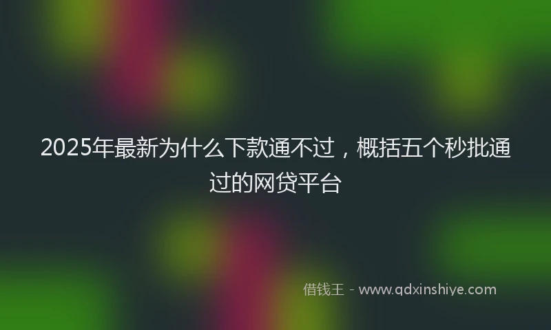 2025年最新为什么下款通不过，概括五个秒批通过的网贷平台
