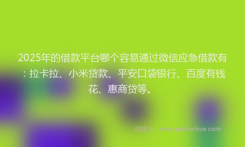 2025年的借款平台哪个容易通过微信应急借款有：拉卡拉、小米贷款、平安口袋银行、百度有钱花、惠商贷等。