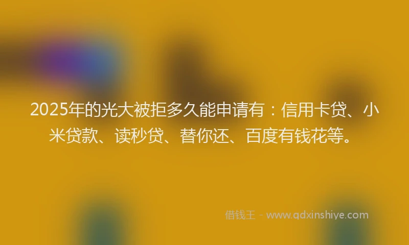 2025年的光大被拒多久能申请有：信用卡贷、小米贷款、读秒贷、替你还、百度有钱花等。