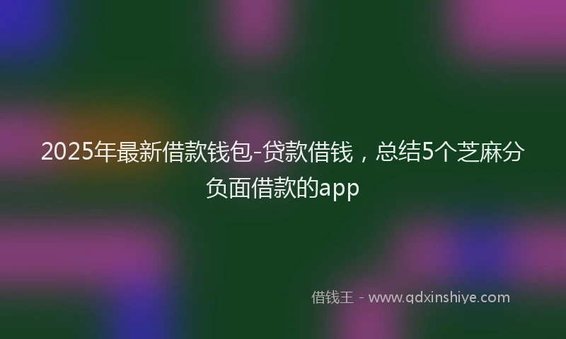 2025年最新借款钱包-贷款借钱，总结5个芝麻分负面借款的app